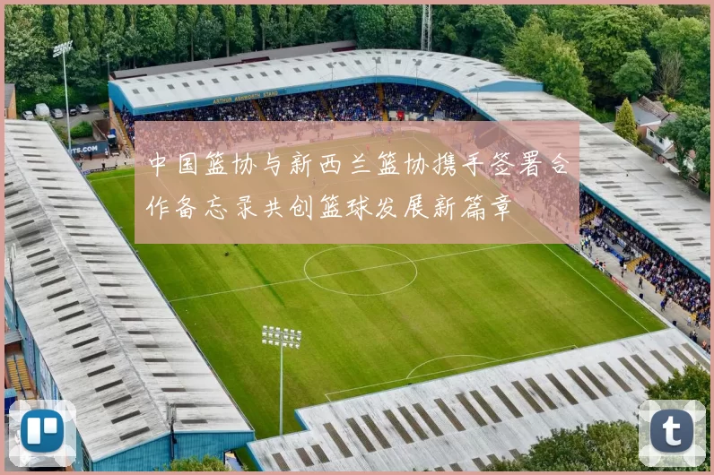中国篮协与新西兰篮协携手签署合作备忘录共创篮球发展新篇章