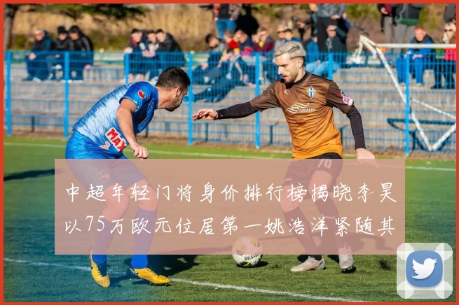 中超年轻门将身价排行榜揭晓李昊以75万欧元位居第一姚浩洋紧随其后