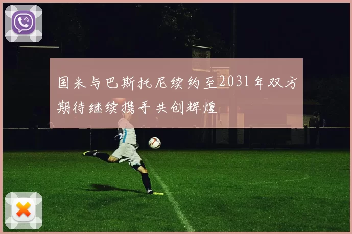 国米与巴斯托尼续约至2031年双方期待继续携手共创辉煌