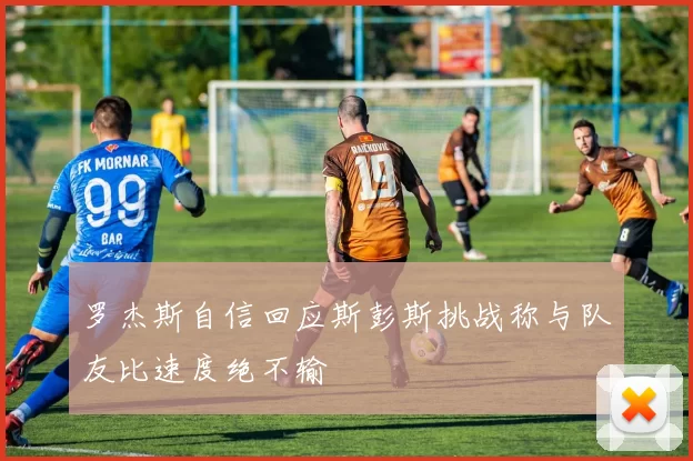 罗杰斯自信回应斯彭斯挑战称与队友比速度绝不输