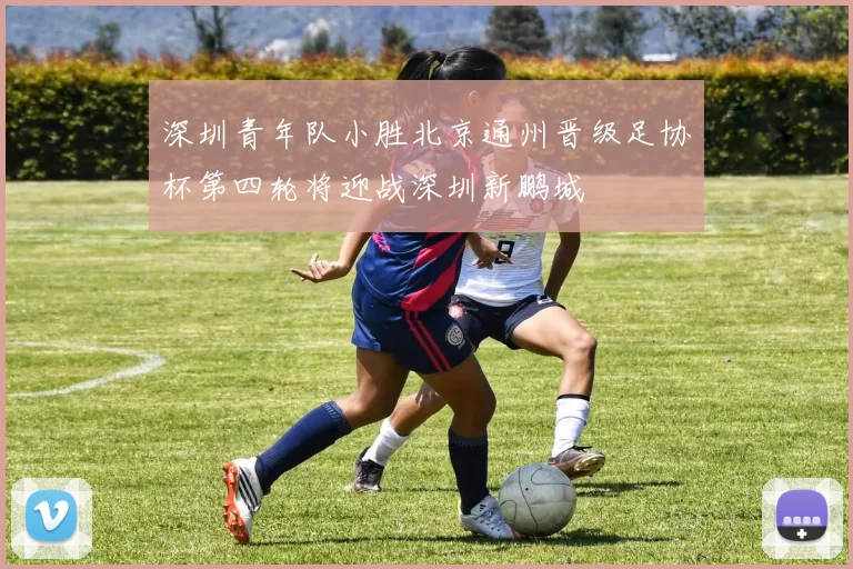 深圳青年队小胜北京通州晋级足协杯第四轮将迎战深圳新鹏城