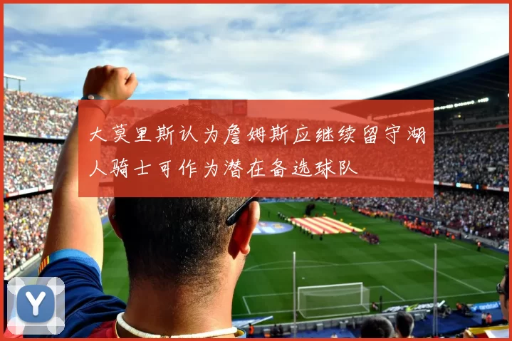 大莫里斯认为詹姆斯应继续留守湖人骑士可作为潜在备选球队