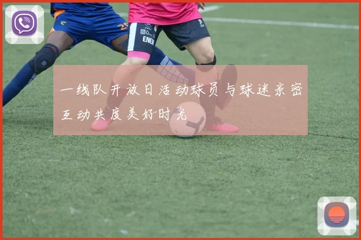 一线队开放日活动球员与球迷亲密互动共度美好时光
