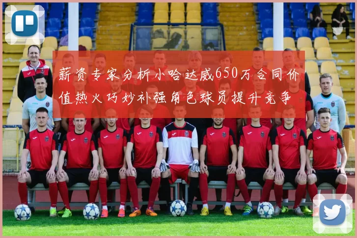 薪资专家分析小哈达威650万合同价值热火巧妙补强角色球员提升竞争力