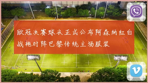 欧冠决赛球衣正式公布阿森纳红白战袍对阵巴黎传统主场服装