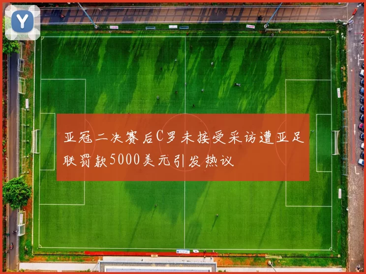亚冠二决赛后C罗未接受采访遭亚足联罚款5000美元引发热议