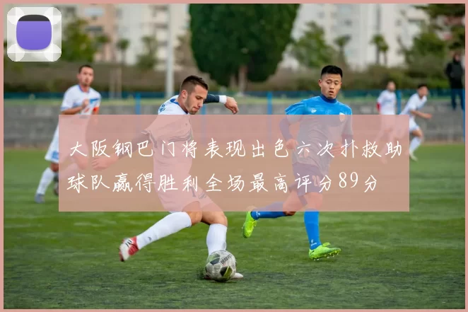 大阪钢巴门将表现出色六次扑救助球队赢得胜利全场最高评分89分