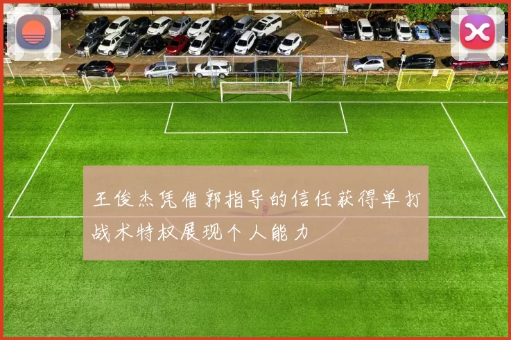 王俊杰凭借郭指导的信任获得单打战术特权展现个人能力