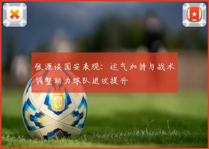 张源谈国安表现：运气加持与战术调整助力球队进攻提升