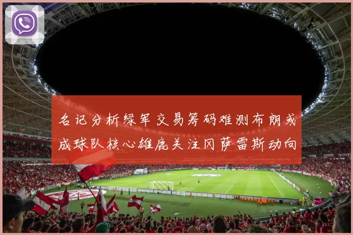 名记分析绿军交易筹码难测布朗或成球队核心雄鹿关注冈萨雷斯动向