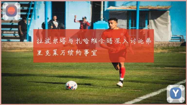 拉波尔塔与扎哈维会晤深入讨论弗里克莱万续约事宜
