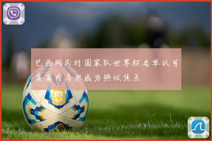 巴西网民对国家队世界杯名单认可度高内马尔成为热议焦点