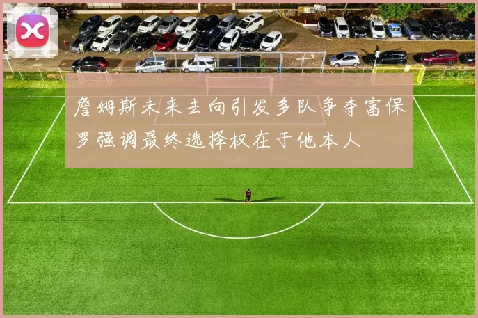 詹姆斯未来去向引发多队争夺富保罗强调最终选择权在于他本人