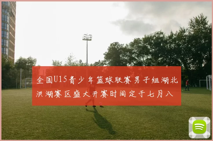 全国U15青少年篮球联赛男子组湖北洪湖赛区盛大开赛时间定于七月八日至十三日