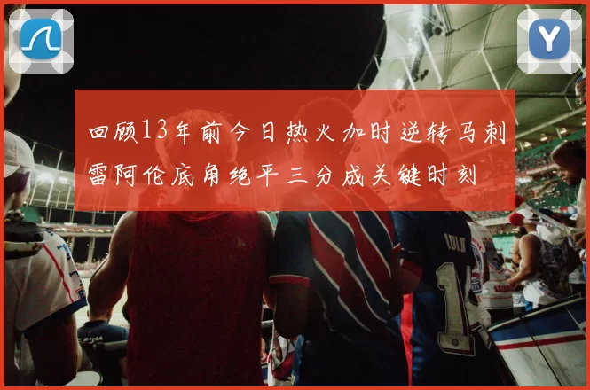 回顾13年前今日热火加时逆转马刺雷阿伦底角绝平三分成关键时刻