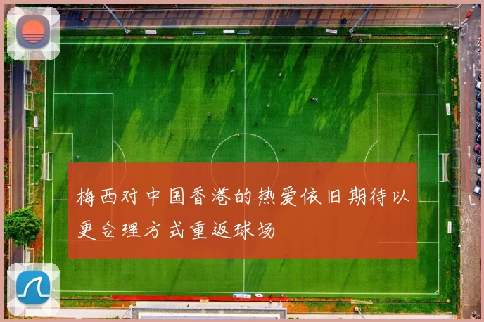 梅西对中国香港的热爱依旧期待以更合理方式重返球场