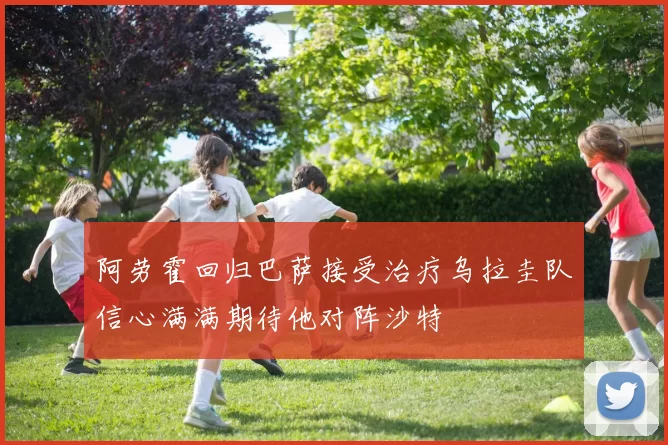 阿劳霍回归巴萨接受治疗乌拉圭队信心满满期待他对阵沙特