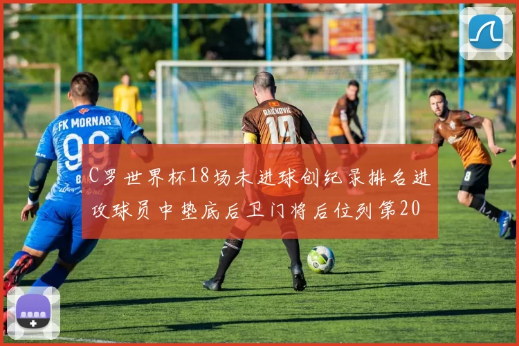 C罗世界杯18场未进球创纪录排名进攻球员中垫底后卫门将后位列第20