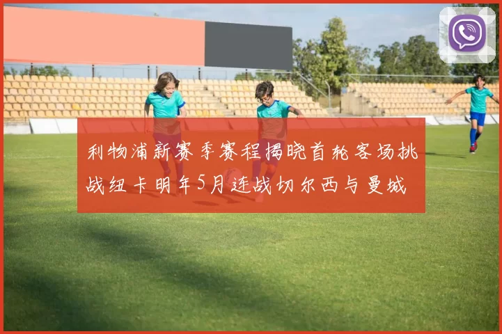 利物浦新赛季赛程揭晓首轮客场挑战纽卡明年5月连战切尔西与曼城