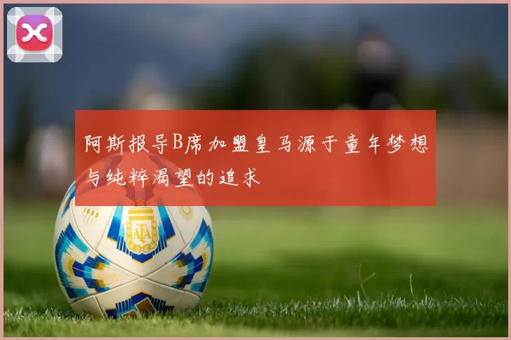 阿斯报导B席加盟皇马源于童年梦想与纯粹渴望的追求
