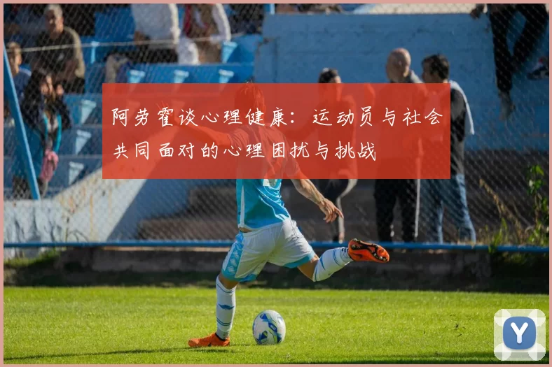 阿劳霍谈心理健康：运动员与社会共同面对的心理困扰与挑战