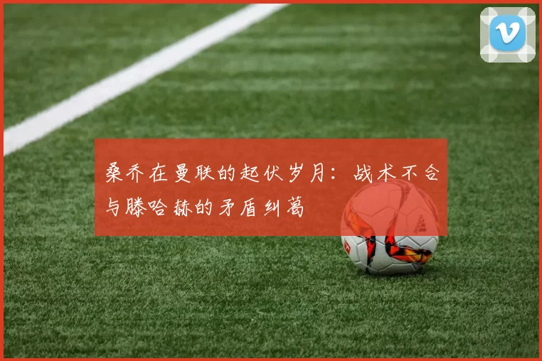 桑乔在曼联的起伏岁月：战术不合与滕哈赫的矛盾纠葛