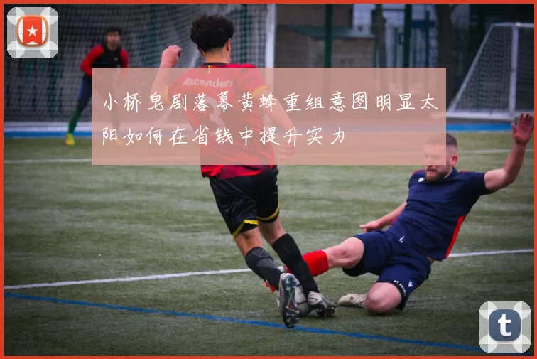 小桥皂剧落幕黄蜂重组意图明显太阳如何在省钱中提升实力