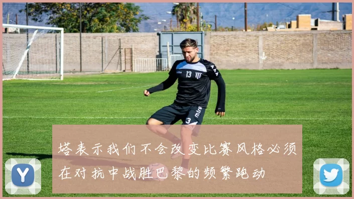 塔表示我们不会改变比赛风格必须在对抗中战胜巴黎的频繁跑动