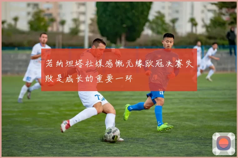 若纳坦塔社媒感慨无缘欧冠决赛失败是成长的重要一环