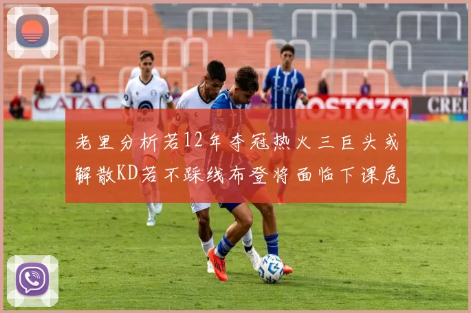 老里分析若12年夺冠热火三巨头或解散KD若不踩线布登将面临下课危机