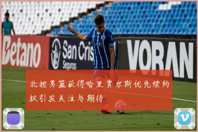 北控男篮获得哈里贾尔斯优先续约权引发关注与期待